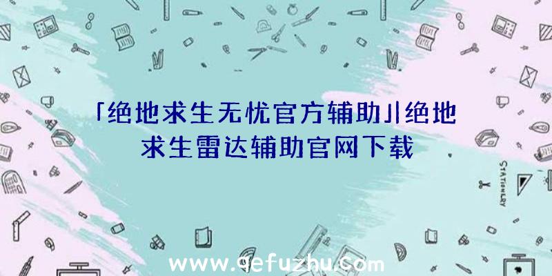 「绝地求生无忧官方辅助」|绝地求生雷达辅助官网下载